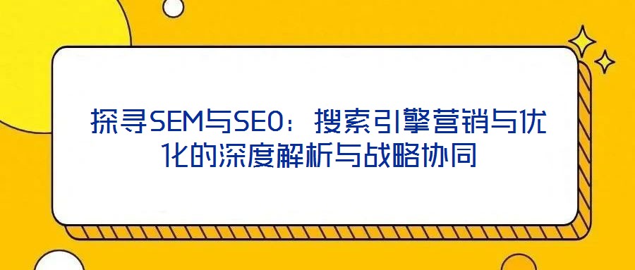 探尋SEM與SEO：搜索引擎營(yíng)銷(xiāo)與優(yōu)化的深度解析與戰(zhàn)略協(xié)同