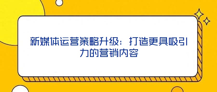 新媒體運(yùn)營策略升級：打造更具吸引力的營銷內(nèi)容