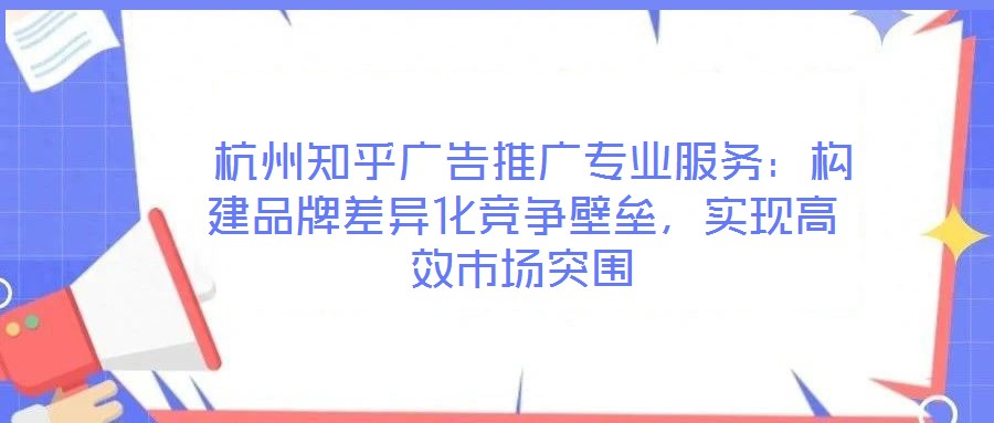  杭州知乎廣告推廣專業(yè)服務(wù)：構(gòu)建品牌差異化競爭壁壘，實(shí)現(xiàn)高效市場突圍