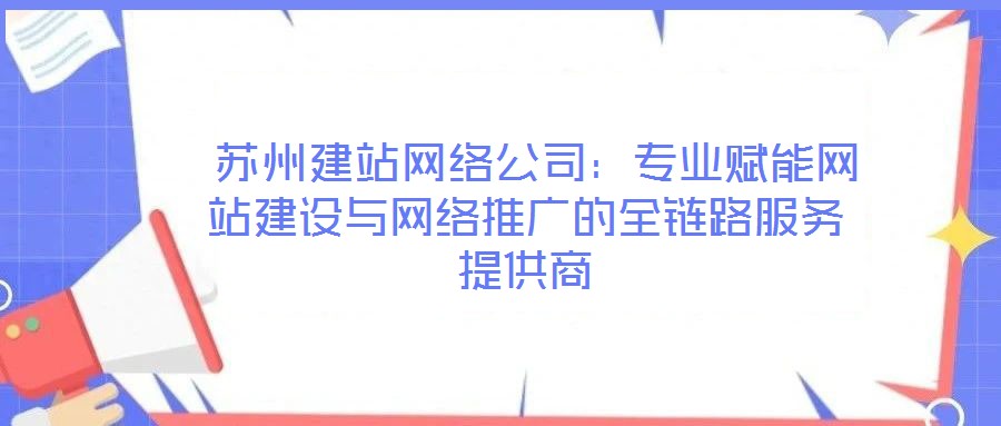 蘇州建站網(wǎng)絡(luò)公司：專業(yè)賦能網(wǎng)站建設(shè)與網(wǎng)絡(luò)推廣的全鏈路服務(wù)提供商