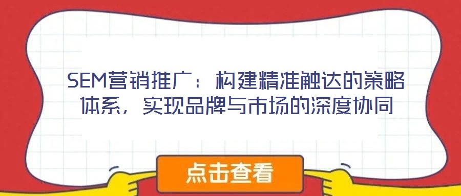 SEM營銷推廣：構(gòu)建精準(zhǔn)觸達(dá)的策略體系，實(shí)現(xiàn)品牌與市場的深度協(xié)同