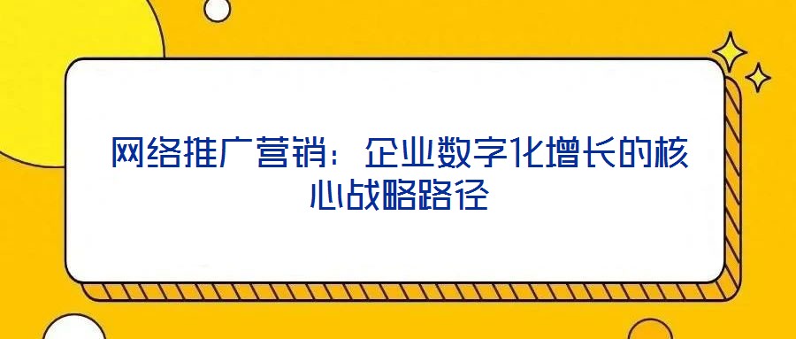 網(wǎng)絡(luò)推廣營(yíng)銷：企業(yè)數(shù)字化增長(zhǎng)的核心戰(zhàn)略路徑
