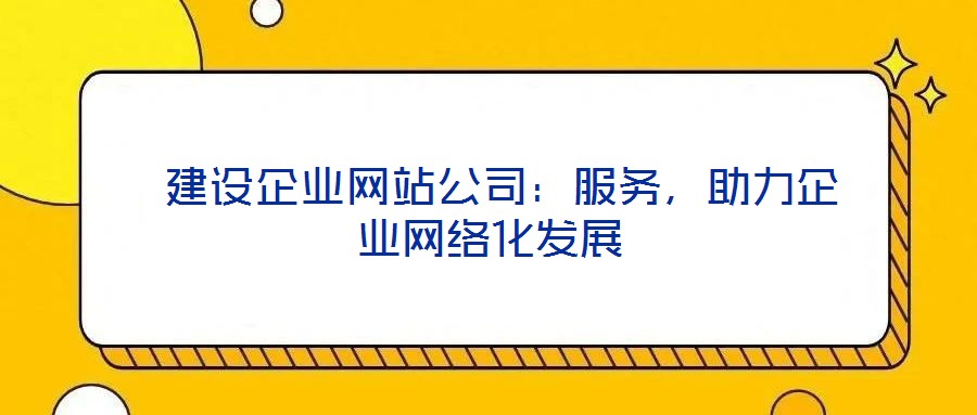  建設(shè)企業(yè)網(wǎng)站公司：服務(wù)，助力企業(yè)網(wǎng)絡(luò)化發(fā)展