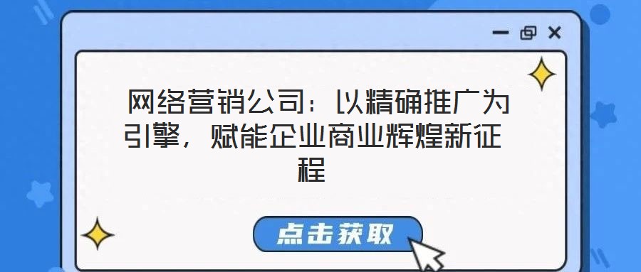  網(wǎng)絡營銷公司：以精確推廣為引擎，賦能企業(yè)商業(yè)輝煌新征程