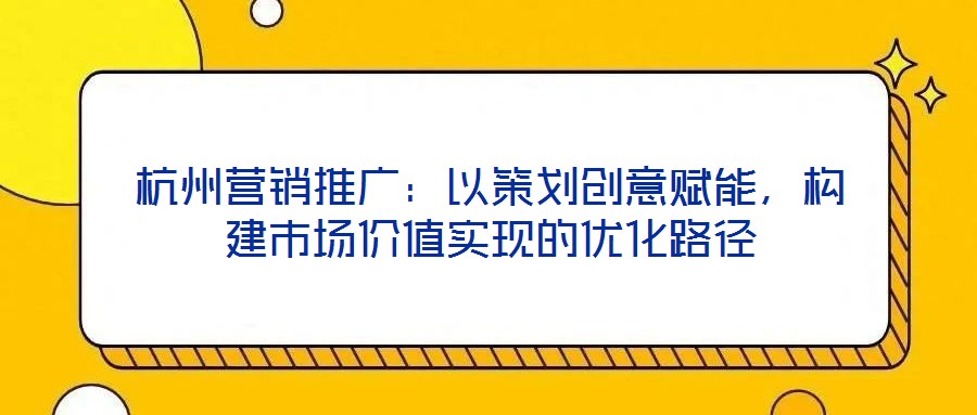 杭州營銷推廣：以策劃創(chuàng)意賦能，構(gòu)建市場價值實現(xiàn)的優(yōu)化路徑