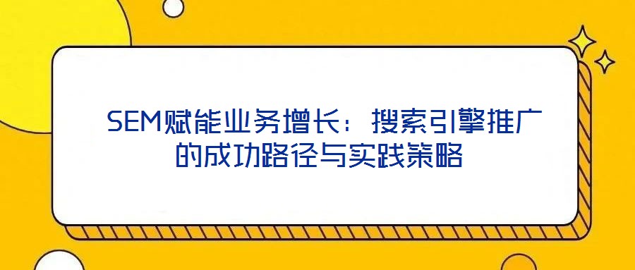  SEM賦能業(yè)務增長：搜索引擎推廣的成功路徑與實踐策略