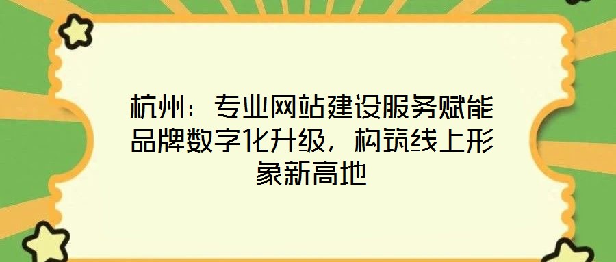 杭州：專(zhuān)業(yè)網(wǎng)站建設(shè)服務(wù)賦能品牌數(shù)字化升級(jí)，構(gòu)筑線上形象新高地