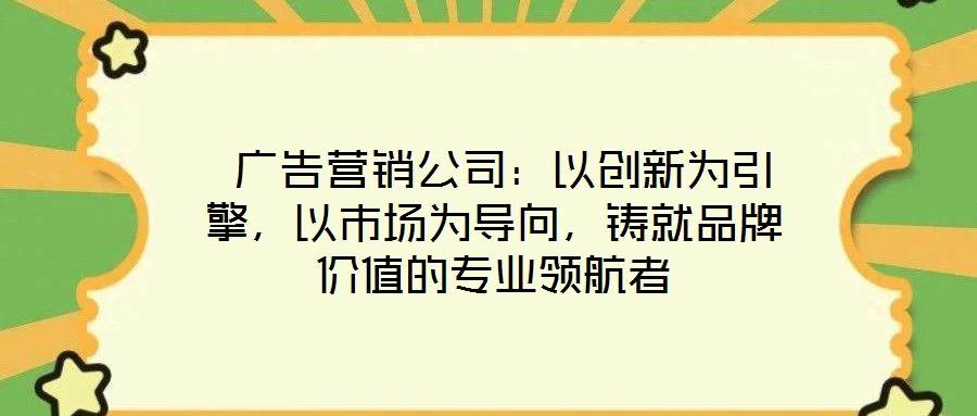  廣告營銷公司：以創(chuàng)新為引擎，以市場為導(dǎo)向，鑄就品牌價(jià)值的專業(yè)領(lǐng)航者