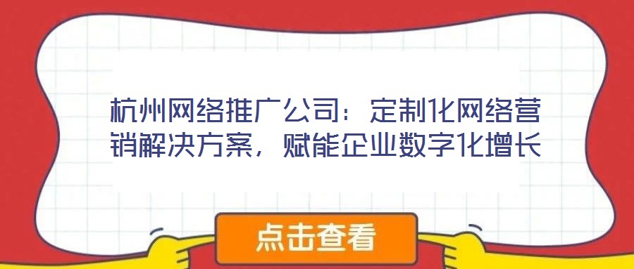 杭州網(wǎng)絡(luò)推廣公司：定制化網(wǎng)絡(luò)營銷解決方案，賦能企業(yè)數(shù)字化增長