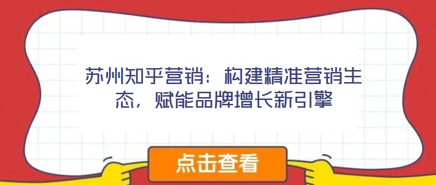 蘇州知乎營(yíng)銷(xiāo)：構(gòu)建精準(zhǔn)營(yíng)銷(xiāo)生態(tài)，賦能品牌增長(zhǎng)新引擎