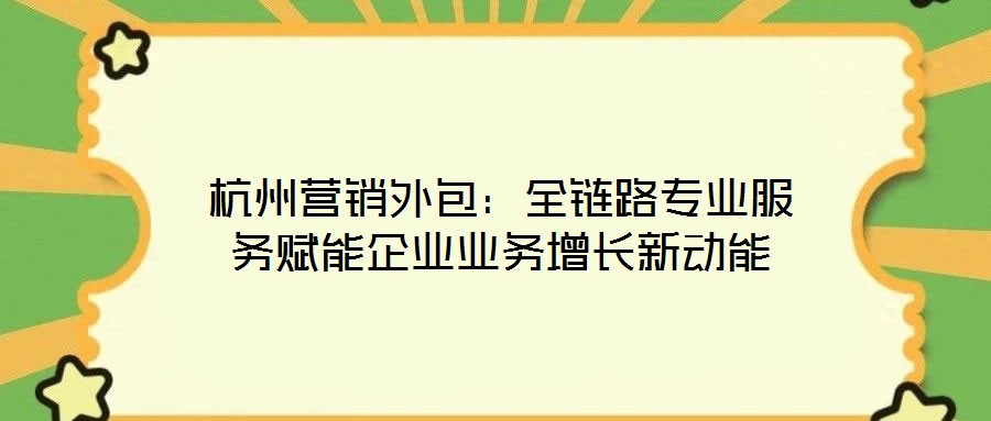 杭州營(yíng)銷外包：全鏈路專業(yè)服務(wù)賦能企業(yè)業(yè)務(wù)增長(zhǎng)新動(dòng)能