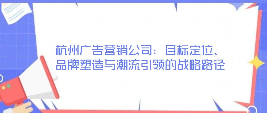 杭州廣告營銷公司：目標定位、品牌塑造與潮流引領的戰(zhàn)略路徑
