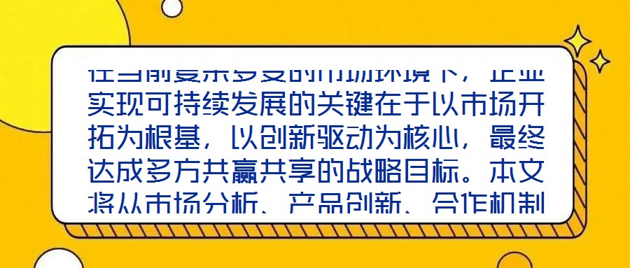 在當(dāng)前復(fù)雜多變的市場(chǎng)環(huán)境下，企業(yè)實(shí)現(xiàn)可持續(xù)發(fā)展的關(guān)鍵在于以市場(chǎng)開(kāi)拓為根基，以創(chuàng)新驅(qū)動(dòng)為核心，最終達(dá)成多方共贏共享的戰(zhàn)略目標(biāo)。本文將從市場(chǎng)分析、產(chǎn)品創(chuàng)新、合作機(jī)制