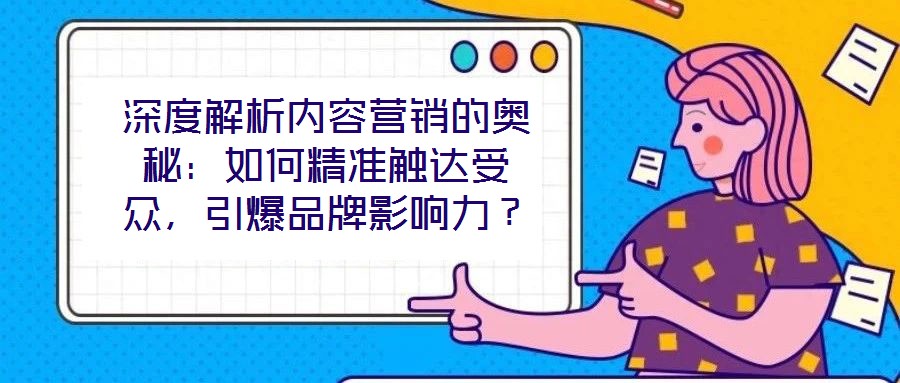 深度解析內(nèi)容營銷的奧秘：如何精準(zhǔn)觸達(dá)受眾，引爆品牌影響力？