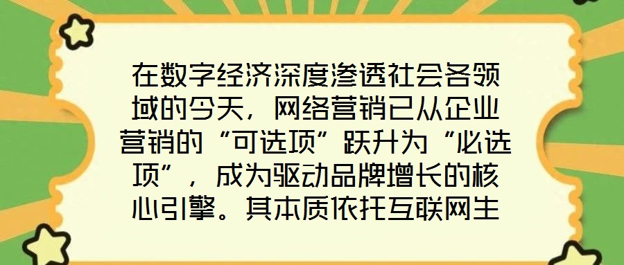 在數(shù)字經(jīng)濟(jì)深度滲透社會(huì)各領(lǐng)域的今天，網(wǎng)絡(luò)營(yíng)銷已從企業(yè)營(yíng)銷的“可選項(xiàng)”躍升為“必選項(xiàng)”，成為驅(qū)動(dòng)品牌增長(zhǎng)的核心引擎。其本質(zhì)依托互聯(lián)網(wǎng)生態(tài)與數(shù)字化工具，通過(guò)精準(zhǔn)觸達(dá)