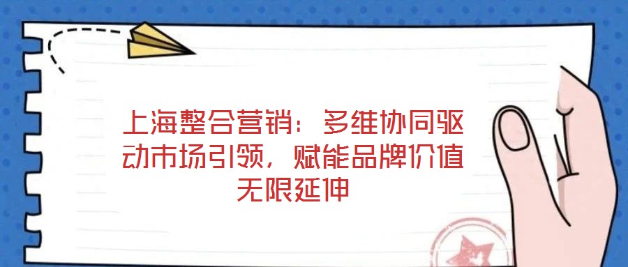 上海整合營銷：多維協(xié)同驅(qū)動市場引領(lǐng)，賦能品牌價值無限延伸
