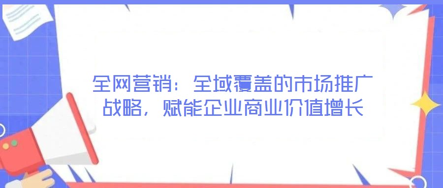 全網(wǎng)營銷：全域覆蓋的市場推廣戰(zhàn)略，賦能企業(yè)商業(yè)價(jià)值增長