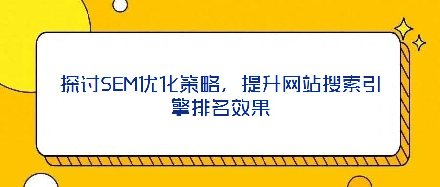 探討SEM優(yōu)化策略，提升網(wǎng)站搜索引擎排名效果