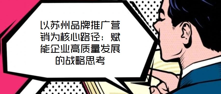 以蘇州品牌推廣營(yíng)銷(xiāo)為核心路徑：賦能企業(yè)高質(zhì)量發(fā)展的戰(zhàn)略思考