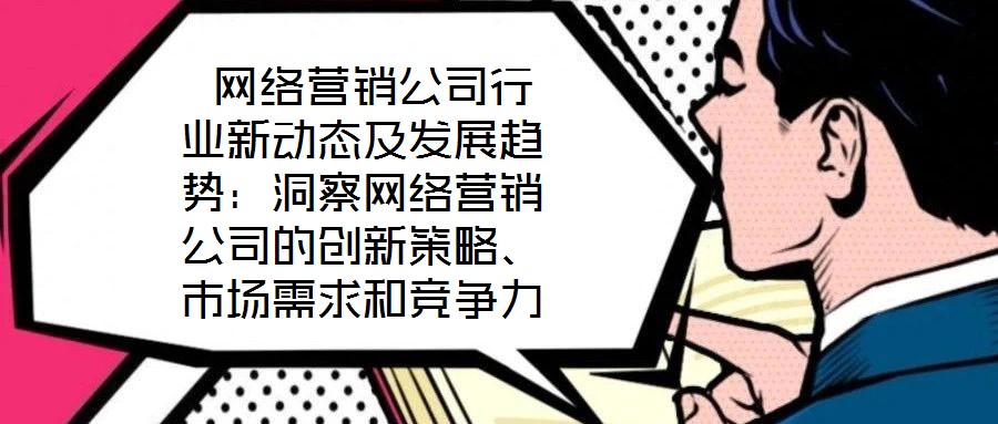  網(wǎng)絡(luò)營銷公司行業(yè)新動態(tài)及發(fā)展趨勢：洞察網(wǎng)絡(luò)營銷公司的創(chuàng)新策略、市場需求和競爭力