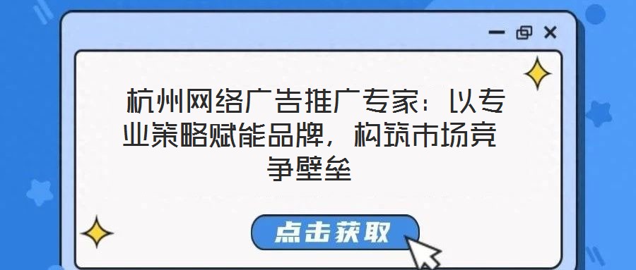  杭州網(wǎng)絡(luò)廣告推廣專家：以專業(yè)策略賦能品牌，構(gòu)筑市場競爭壁壘