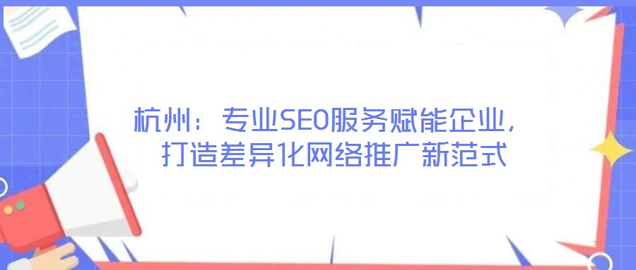 杭州：專業(yè)SEO服務(wù)賦能企業(yè)，打造差異化網(wǎng)絡(luò)推廣新范式