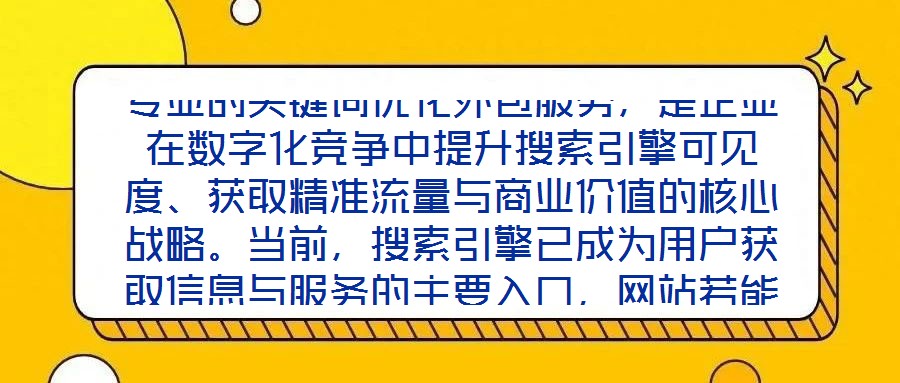 專業(yè)的關(guān)鍵詞優(yōu)化外包服務(wù)，是企業(yè)在數(shù)字化競爭中提升搜索引擎可見度、獲取精準(zhǔn)流量與商業(yè)價值的核心戰(zhàn)略。當(dāng)前，搜索引擎已成為用戶獲取信息與服務(wù)的主要入口，網(wǎng)站若能在
