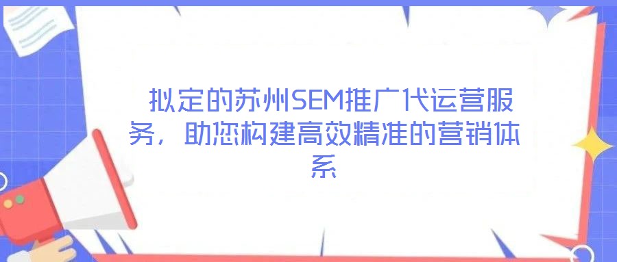  擬定的蘇州SEM推廣代運營服務，助您構建高效精準的營銷體系