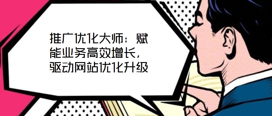 推廣優(yōu)化大師：賦能業(yè)務(wù)高效增長，驅(qū)動網(wǎng)站優(yōu)化升級