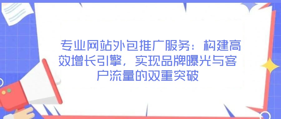  專業(yè)網(wǎng)站外包推廣服務：構(gòu)建高效增長引擎，實現(xiàn)品牌曝光與客戶流量的雙重突破