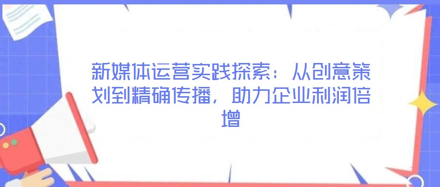 新媒體運營實踐探索：從創(chuàng)意策劃到精確傳播，助力企業(yè)利潤倍增