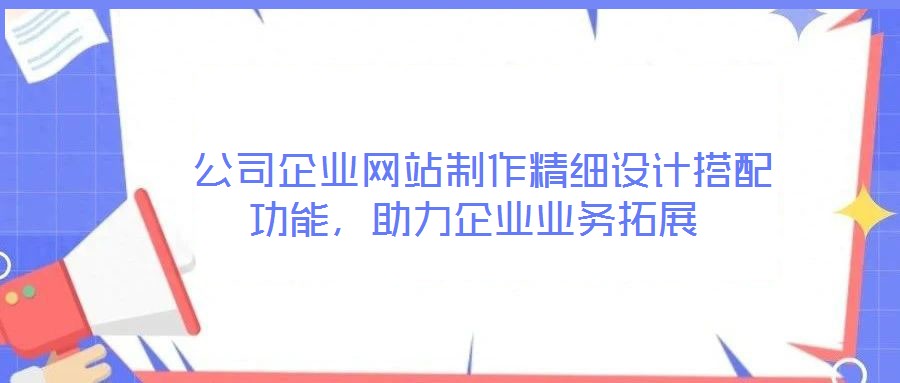  公司企業(yè)網(wǎng)站制作精細設計搭配功能，助力企業(yè)業(yè)務拓展