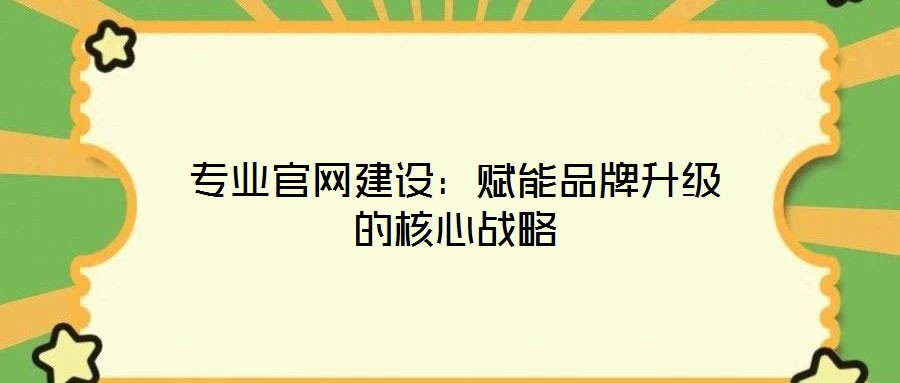 專(zhuān)業(yè)官網(wǎng)建設(shè)：賦能品牌升級(jí)的核心戰(zhàn)略