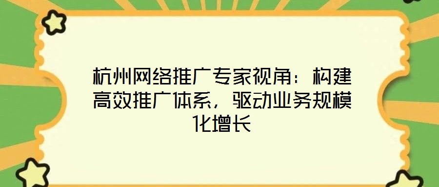 杭州網(wǎng)絡推廣專家視角：構(gòu)建高效推廣體系，驅(qū)動業(yè)務規(guī)?；鲩L