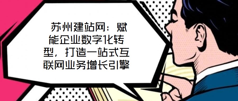  蘇州建站網(wǎng)：賦能企業(yè)數(shù)字化轉(zhuǎn)型，打造一站式互聯(lián)網(wǎng)業(yè)務(wù)增長引擎
