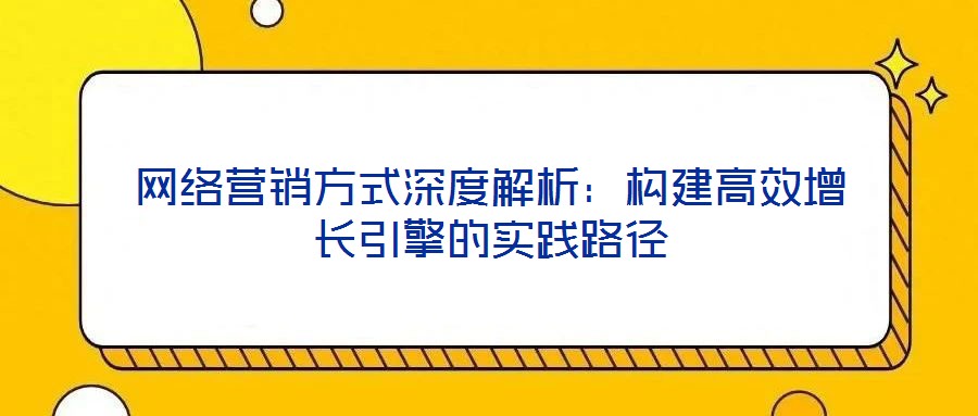 網(wǎng)絡(luò)營(yíng)銷方式深度解析：構(gòu)建高效增長(zhǎng)引擎的實(shí)踐路徑