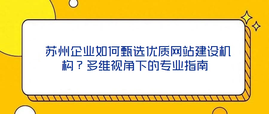  蘇州企業(yè)如何甄選優(yōu)質(zhì)網(wǎng)站建設(shè)機(jī)構(gòu)？多維視角下的專業(yè)指南
