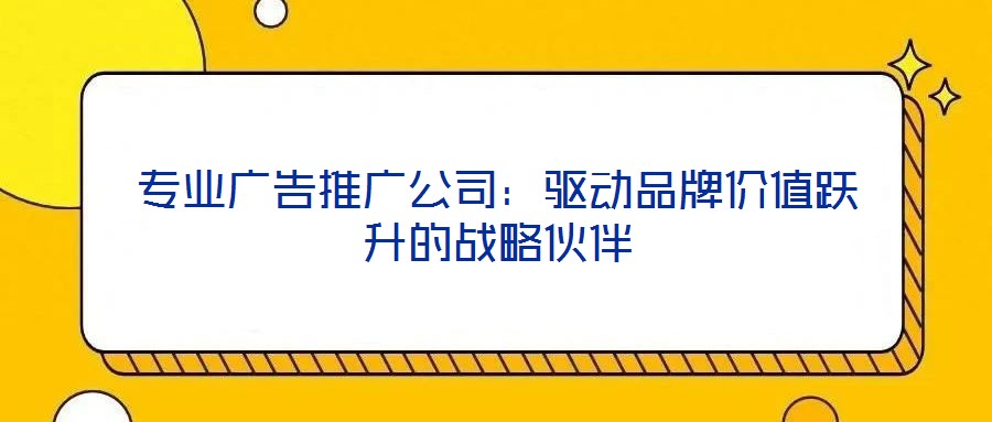 專業(yè)廣告推廣公司：驅(qū)動(dòng)品牌價(jià)值躍升的戰(zhàn)略伙伴