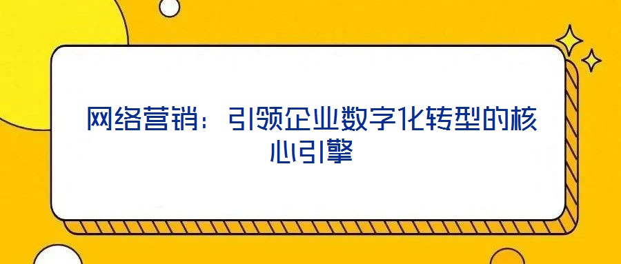 網(wǎng)絡(luò)營銷：引領(lǐng)企業(yè)數(shù)字化轉(zhuǎn)型的核心引擎