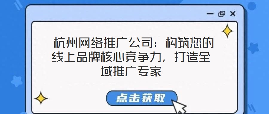  杭州網(wǎng)絡(luò)推廣公司：構(gòu)筑您的線上品牌核心競(jìng)爭(zhēng)力，打造全域推廣專家