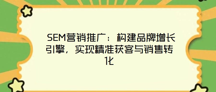 SEM營銷推廣：構建品牌增長引擎，實現(xiàn)精準獲客與銷售轉化