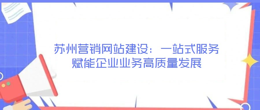 蘇州營(yíng)銷網(wǎng)站建設(shè)：一站式服務(wù)賦能企業(yè)業(yè)務(wù)高質(zhì)量發(fā)展