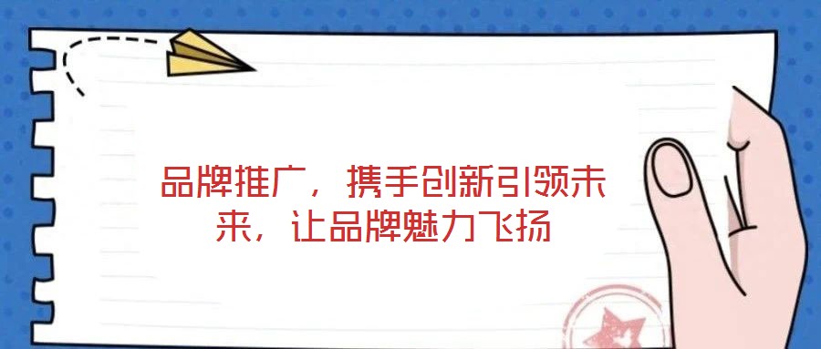 品牌推廣，攜手創(chuàng)新引領(lǐng)未來，讓品牌魅力飛揚(yáng)
