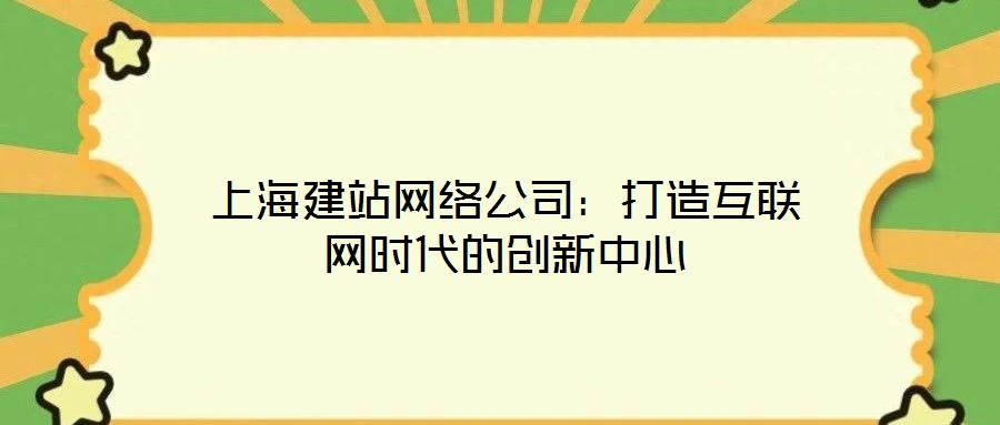 上海建站網(wǎng)絡公司：打造互聯(lián)網(wǎng)時代的創(chuàng)新中心