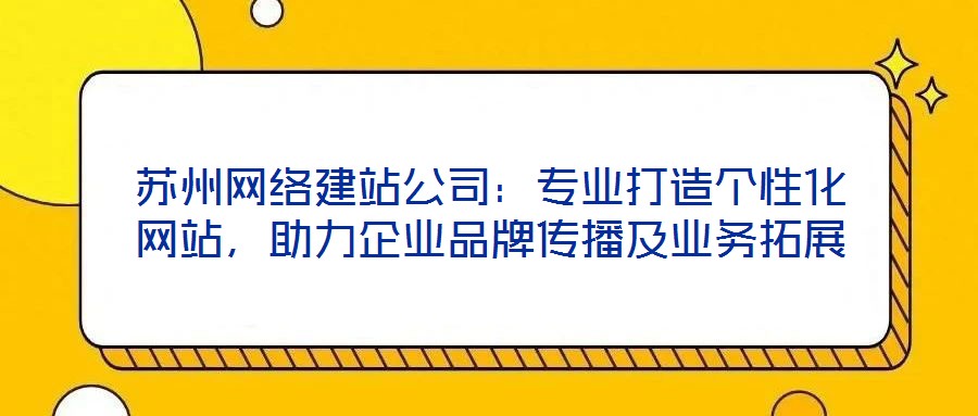 蘇州網(wǎng)絡(luò)建站公司：專業(yè)打造個(gè)性化網(wǎng)站，助力企業(yè)品牌傳播及業(yè)務(wù)拓展