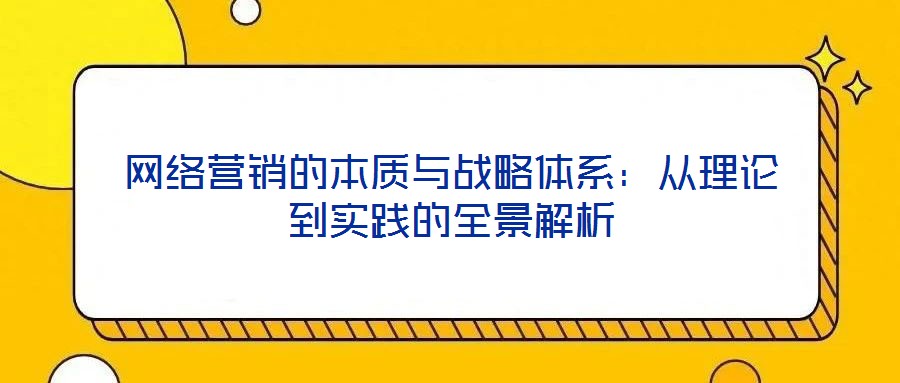 網(wǎng)絡(luò)營銷的本質(zhì)與戰(zhàn)略體系：從理論到實(shí)踐的全景解析