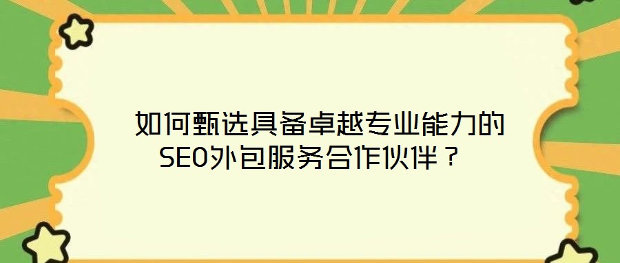  如何甄選具備卓越專業(yè)能力的SEO外包服務(wù)合作伙伴？
