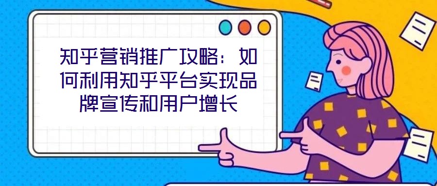 知乎營銷推廣攻略：如何利用知乎平臺實現(xiàn)品牌宣傳和用戶增長