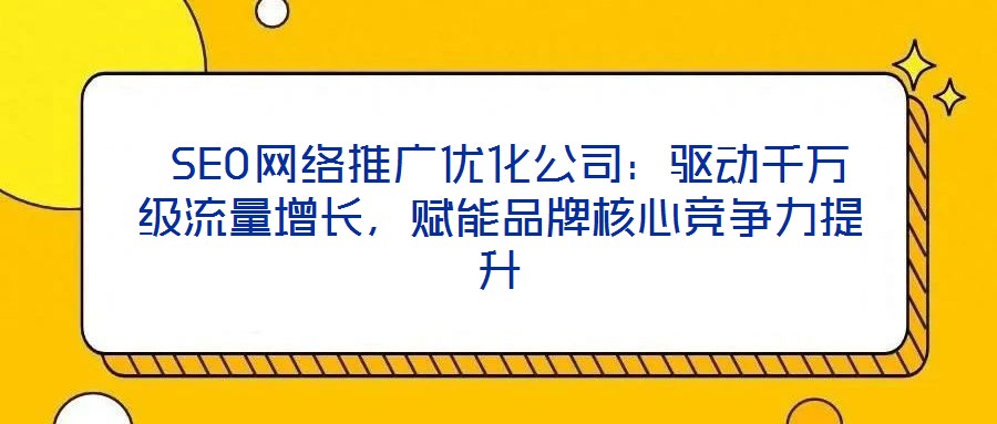  SEO網(wǎng)絡(luò)推廣優(yōu)化公司：驅(qū)動(dòng)千萬(wàn)級(jí)流量增長(zhǎng)，賦能品牌核心競(jìng)爭(zhēng)力提升
