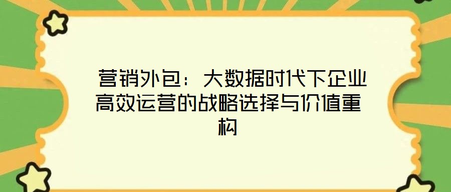  營(yíng)銷外包：大數(shù)據(jù)時(shí)代下企業(yè)高效運(yùn)營(yíng)的戰(zhàn)略選擇與價(jià)值重構(gòu)